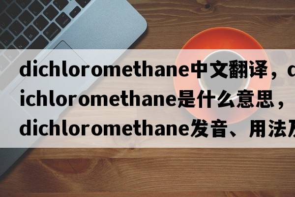 dichloromethane中文翻譯，dichloromethane是什么意思，dichloromethane發(fā)音、用法及例句