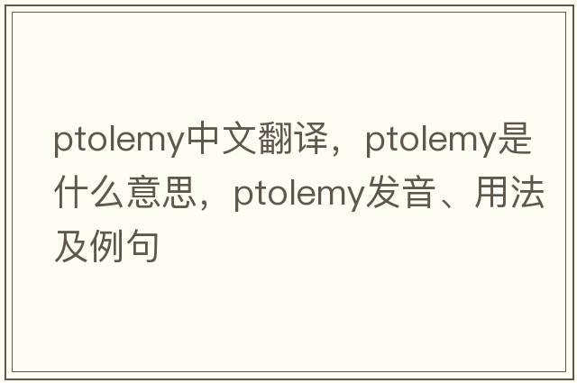 Ptolemy中文翻譯，Ptolemy是什么意思，Ptolemy發(fā)音、用法及例句