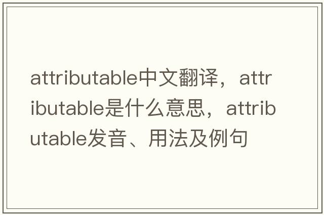 attributable中文翻譯，attributable是什么意思，attributable發(fā)音、用法及例句