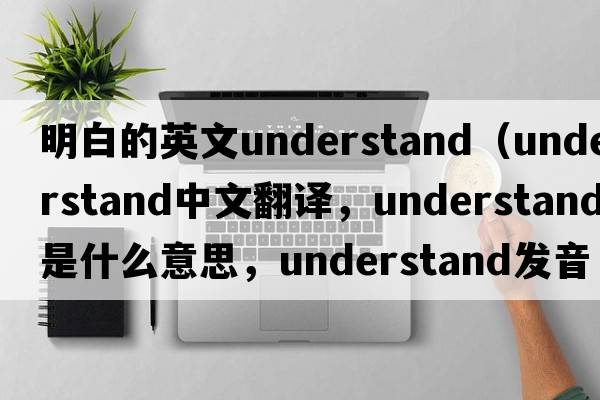 明白的英文understand（understand中文翻譯，understand是什么意思，understand發(fā)音、用法及例句）