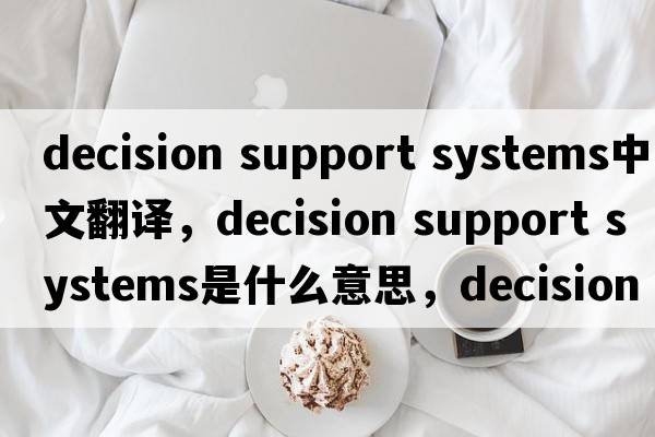 decision support systems中文翻譯，decision support systems是什么意思，decision support systems發(fā)音、用法及例句
