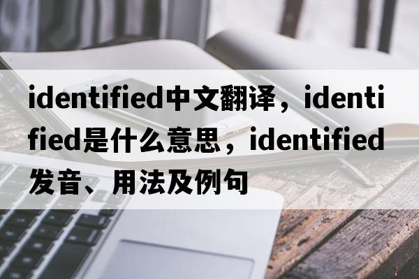 identified中文翻譯，identified是什么意思，identified發(fā)音、用法及例句