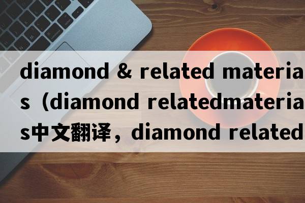 diamond & related materials（diamond relatedmaterials中文翻譯，diamond relatedmaterials是什么意思，diamond relat
