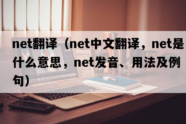 net翻譯（net中文翻譯，net是什么意思，net發(fā)音、用法及例句）