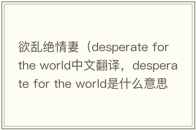 欲亂絕情妻（desperate for the world中文翻譯，desperate for the world是什么意思，desperate for the world發(fā)音、用法及例句）