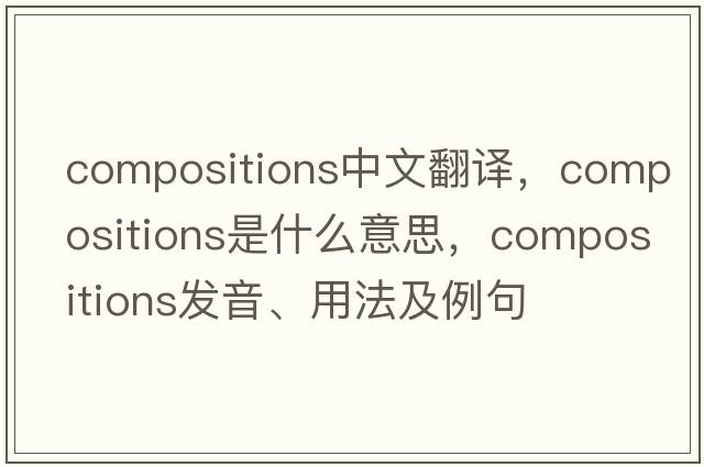 compositions中文翻譯，compositions是什么意思，compositions發(fā)音、用法及例句