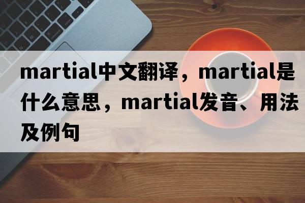 martial中文翻譯，martial是什么意思，martial發(fā)音、用法及例句