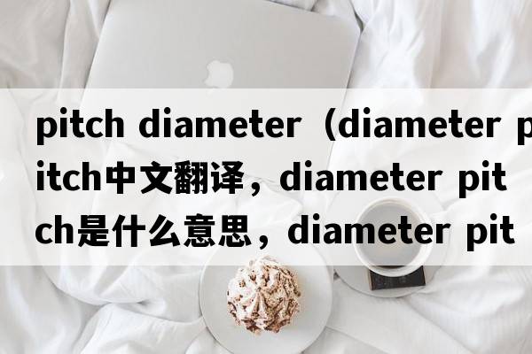 pitch diameter（diameter pitch中文翻譯，diameter pitch是什么意思，diameter pitch發(fā)音、用法及例句）