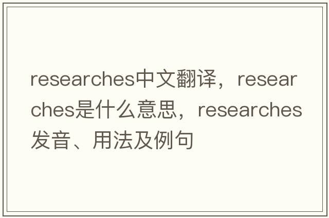 researches中文翻譯，researches是什么意思，researches發(fā)音、用法及例句
