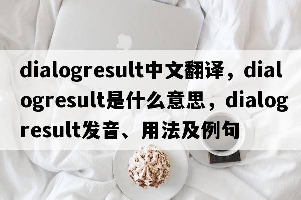 dialogresult中文翻譯，dialogresult是什么意思，dialogresult發(fā)音、用法及例句