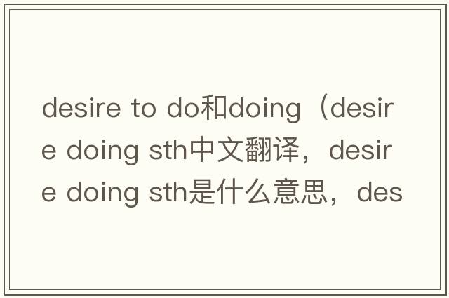 desire to do和doing（desire doing sth中文翻譯，desire doing sth是什么意思，desire doing sth發(fā)音、用法及例句）