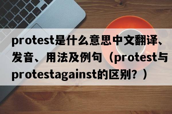protest是什么意思中文翻譯、發(fā)音、用法及例句（Protest與protestagainst的區(qū)別？）