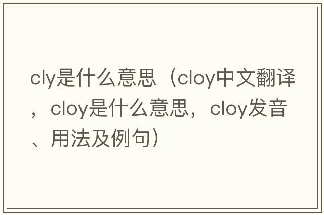 cly是什么意思（cloy中文翻譯，cloy是什么意思，cloy發(fā)音、用法及例句）