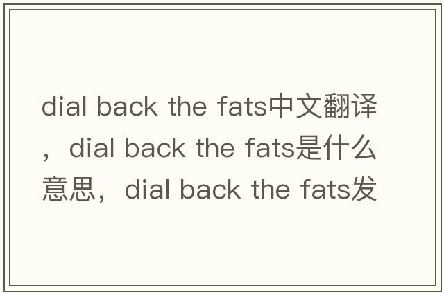 dial back the fats中文翻譯，dial back the fats是什么意思，dial back the fats發(fā)音、用法及例句