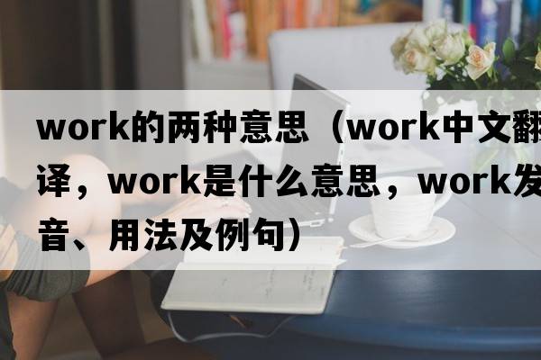 work的兩種意思（work中文翻譯，work是什么意思，work發(fā)音、用法及例句）