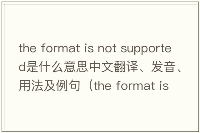 the format is not supported是什么意思中文翻譯、發(fā)音、用法及例句（the format is not supported怎么解決？）