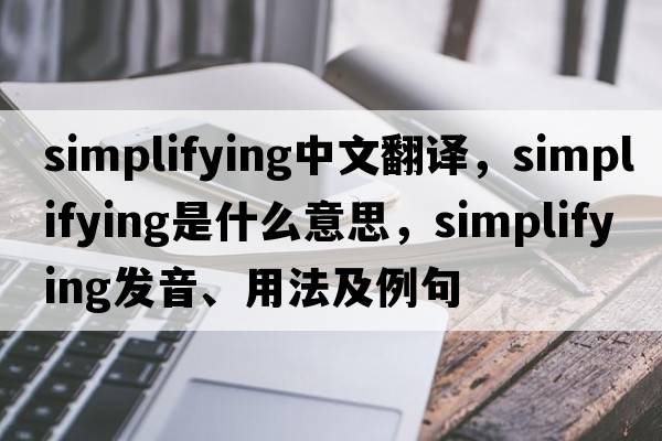 simplifying中文翻譯，simplifying是什么意思，simplifying發(fā)音、用法及例句