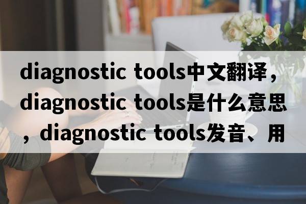 diagnostic tools中文翻譯，diagnostic tools是什么意思，diagnostic tools發(fā)音、用法及例句