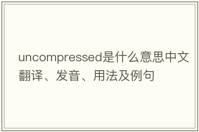uncompressed是什么意思中文翻譯、發(fā)音、用法及例句