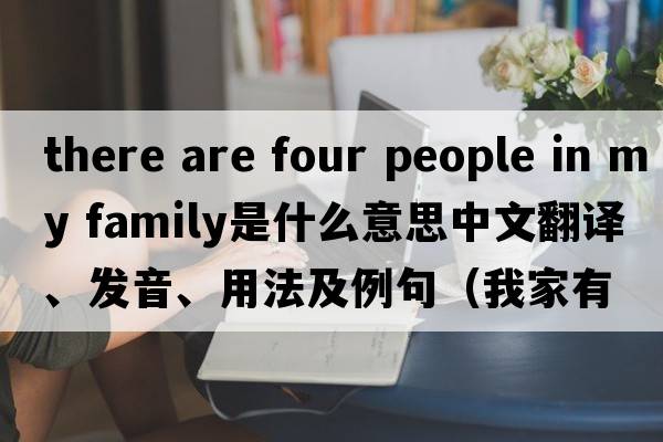 there are four people in my family是什么意思中文翻譯、發(fā)音、用法及例句（我家有四口人英語(yǔ)）