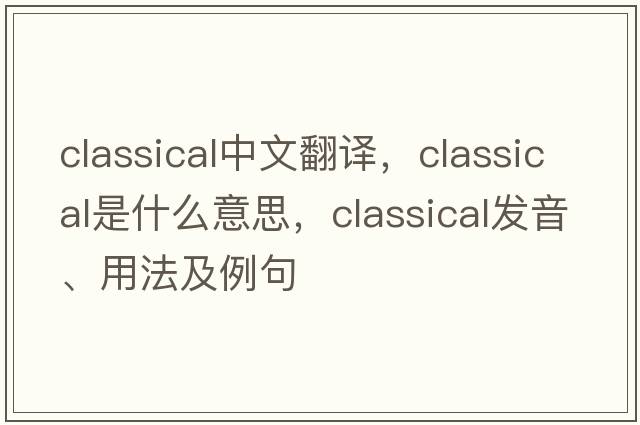 classical中文翻譯，classical是什么意思，classical發(fā)音、用法及例句