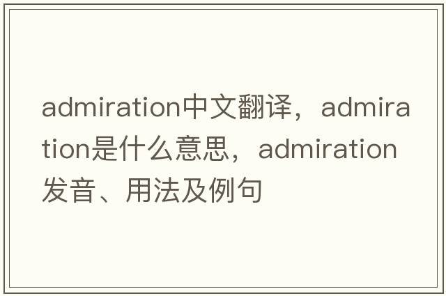 admiration中文翻譯，admiration是什么意思，admiration發(fā)音、用法及例句