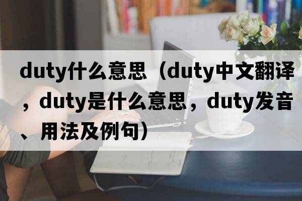 duty什么意思（duty中文翻譯，duty是什么意思，duty發(fā)音、用法及例句）