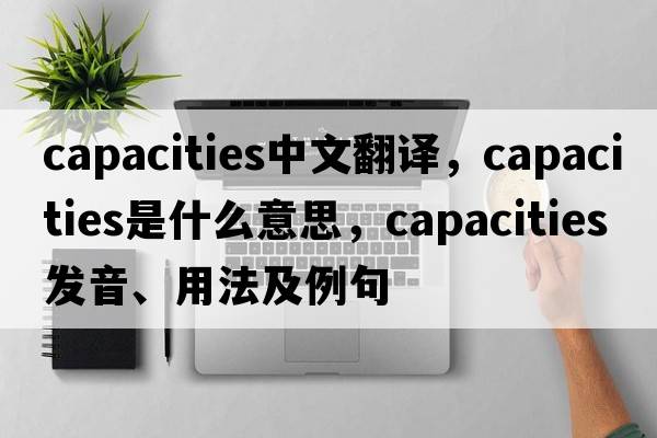 capacities中文翻譯，capacities是什么意思，capacities發(fā)音、用法及例句