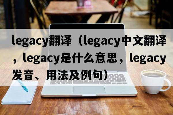 legacy翻譯（legacy中文翻譯，legacy是什么意思，legacy發(fā)音、用法及例句）