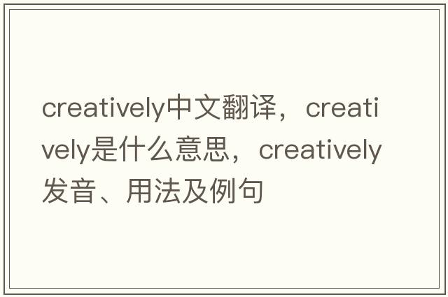 creatively中文翻譯，creatively是什么意思，creatively發(fā)音、用法及例句