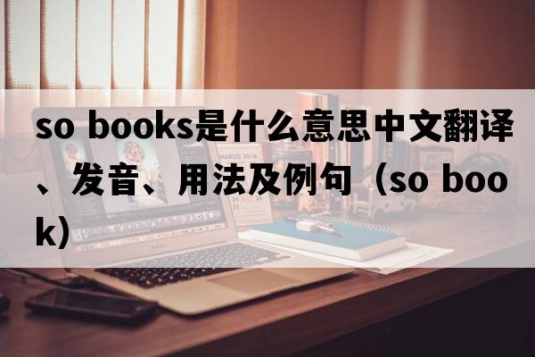 so books是什么意思中文翻譯、發(fā)音、用法及例句（so book）