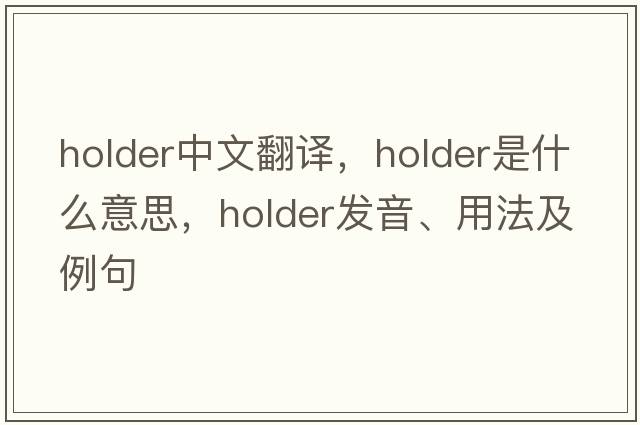 holder中文翻譯，holder是什么意思，holder發(fā)音、用法及例句