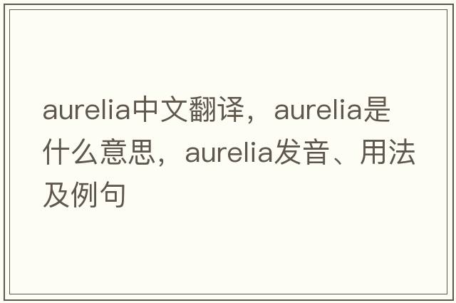 aurelia中文翻譯，aurelia是什么意思，aurelia發(fā)音、用法及例句