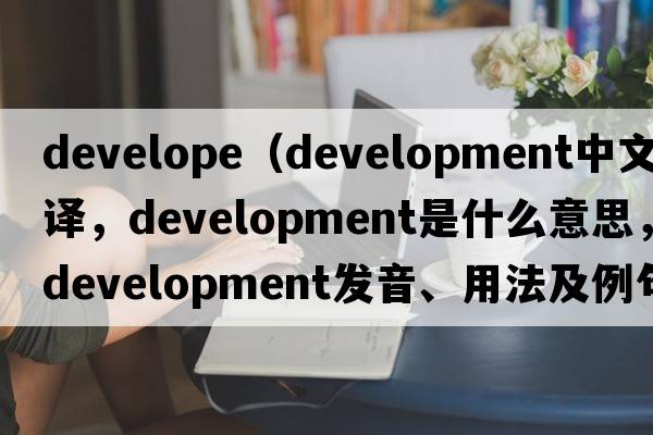 develope（development中文翻譯，development是什么意思，development發(fā)音、用法及例句）