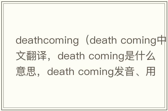 deathcoming（death coming中文翻譯，death coming是什么意思，death coming發(fā)音、用法及例句）