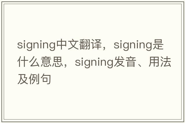 signing中文翻譯，signing是什么意思，signing發(fā)音、用法及例句