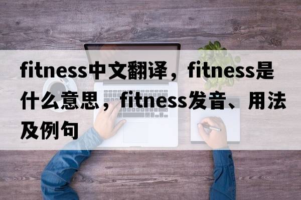 fitness中文翻譯，fitness是什么意思，fitness發(fā)音、用法及例句