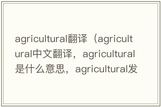 agricultural翻譯（agricultural中文翻譯，agricultural是什么意思，agricultural發(fā)音、用法及例句）