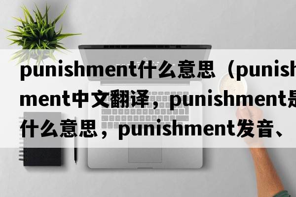 punishment什么意思（punishment中文翻譯，punishment是什么意思，punishment發(fā)音、用法及例句）