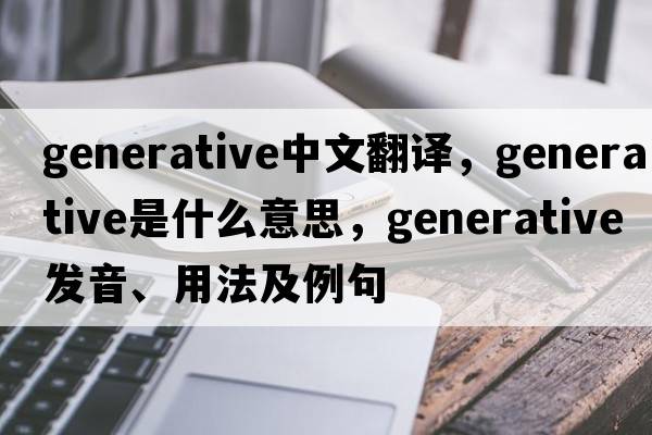 generative中文翻譯，generative是什么意思，generative發(fā)音、用法及例句