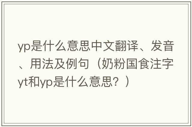 yp是什么意思中文翻譯、發(fā)音、用法及例句（奶粉國食注字YT和YP是什么意思？）