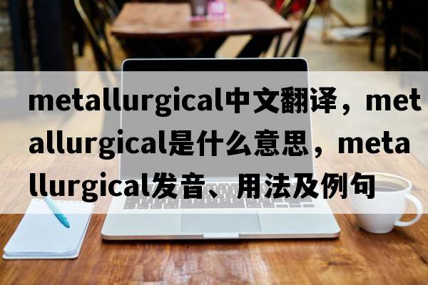 metallurgical中文翻譯，metallurgical是什么意思，metallurgical發(fā)音、用法及例句