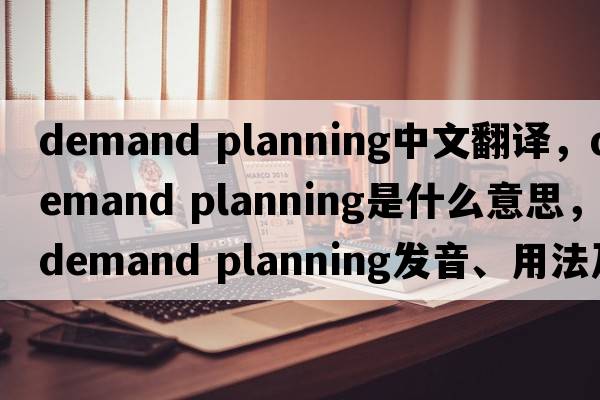 demand planning中文翻譯，demand planning是什么意思，demand planning發(fā)音、用法及例句