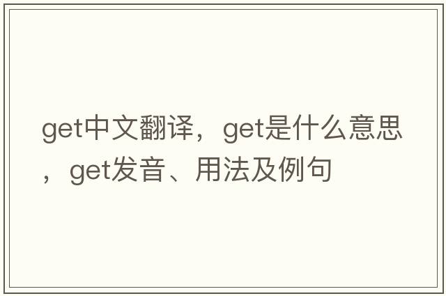 get中文翻譯，get是什么意思，get發(fā)音、用法及例句
