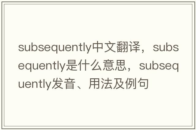subsequently中文翻譯，subsequently是什么意思，subsequently發(fā)音、用法及例句