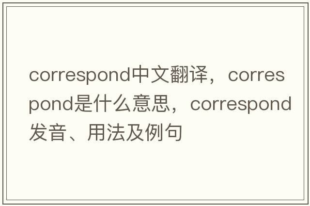 correspond中文翻譯，correspond是什么意思，correspond發(fā)音、用法及例句