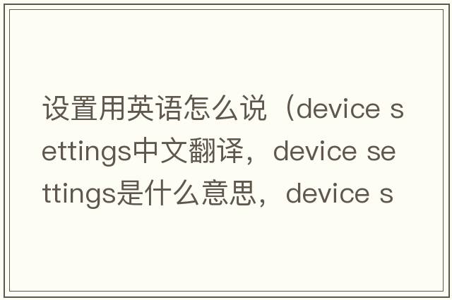 設置用英語怎么說（device settings中文翻譯，device settings是什么意思，device settings發(fā)音、用法及例句）