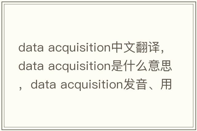 data acquisition中文翻譯，data acquisition是什么意思，data acquisition發(fā)音、用法及例句