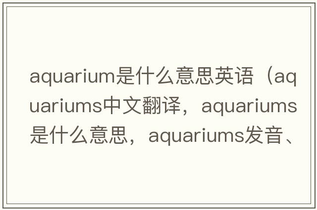 aquarium是什么意思英語（aquariums中文翻譯，aquariums是什么意思，aquariums發(fā)音、用法及例句）