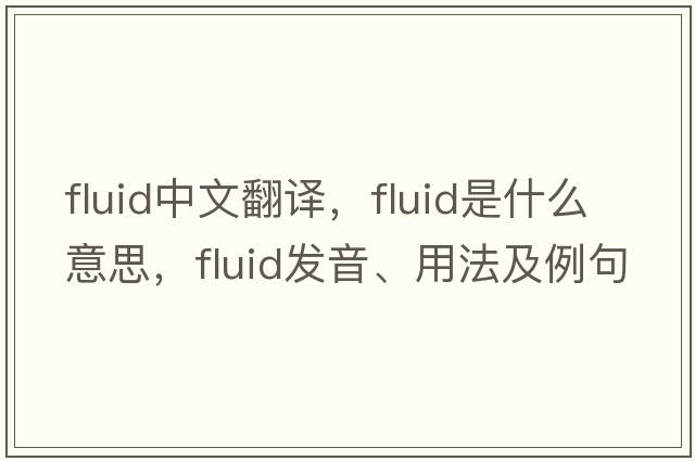 fluid中文翻譯，fluid是什么意思，fluid發(fā)音、用法及例句